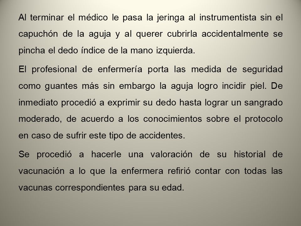 Al terminar el médico le pasa la jeringa al instrumentista sin el capuchón de la aguja y al querer cubrirla accidentalmente se pincha el dedo índice de la mano izquierda.