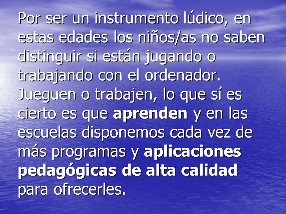Por ser un instrumento lúdico, en estas edades los niños/as no saben distinguir si están jugando o trabajando con el ordenador.