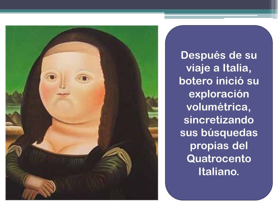 Después de su viaje a Italia, botero inició su exploración volumétrica, sincretizando sus búsquedas propias del Quatrocento Italiano.
