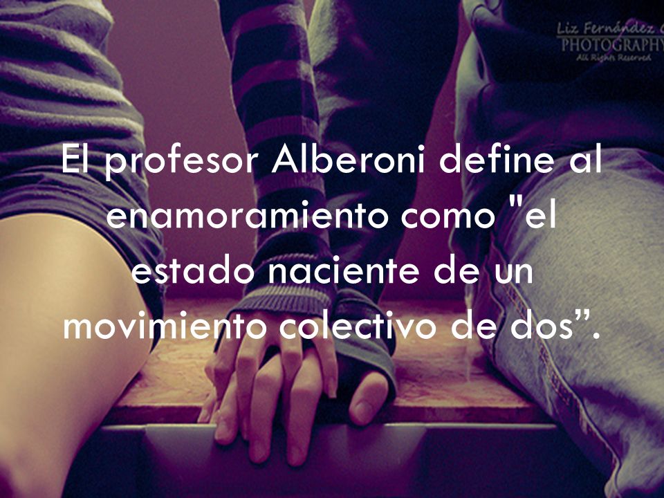 El profesor Alberoni define al enamoramiento como el estado naciente de un movimiento colectivo de dos .