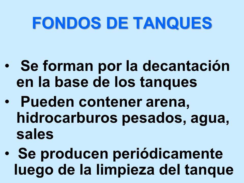 FONDOS DE TANQUES Se forman por la decantación en la base de los tanques. Pueden contener arena, hidrocarburos pesados, agua, sales.