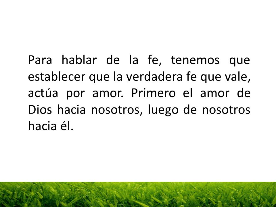 Para hablar de la fe, tenemos que establecer que la verdadera fe que vale, actúa por amor.