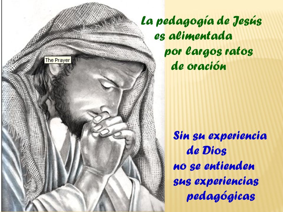 La pedagogía de Jesús es alimentada. por largos ratos. de oración. Sin su experiencia. de Dios.