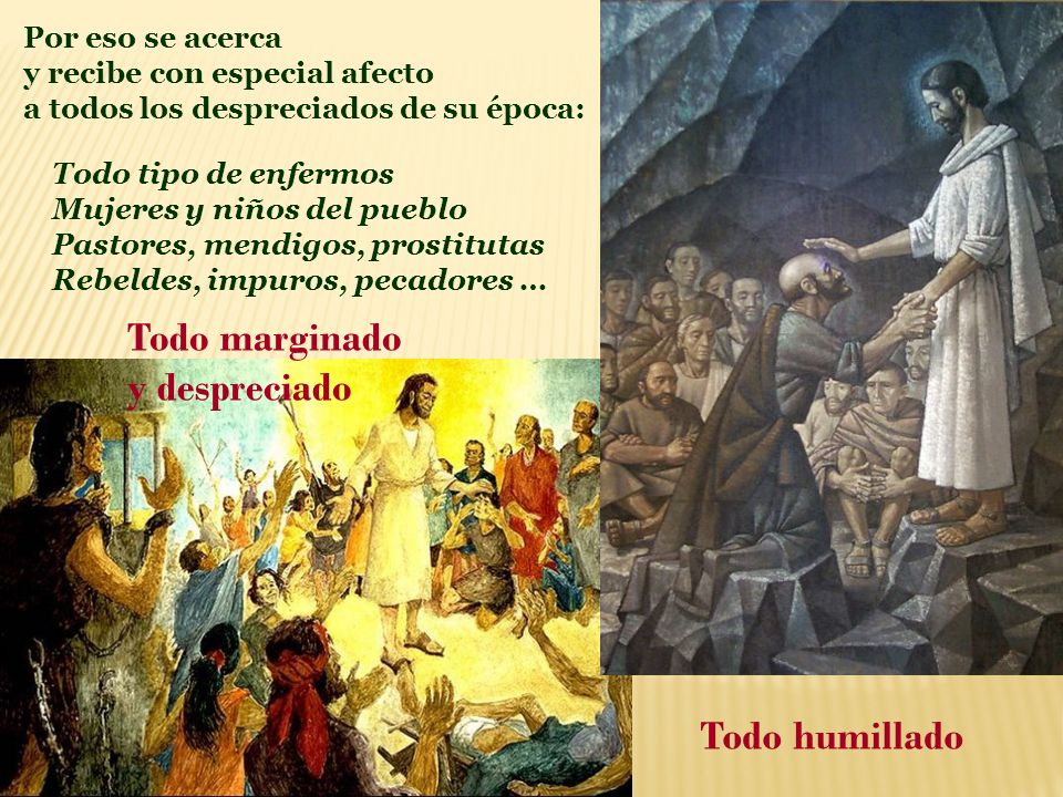 Todo marginado y despreciado Todo humillado Por eso se acerca