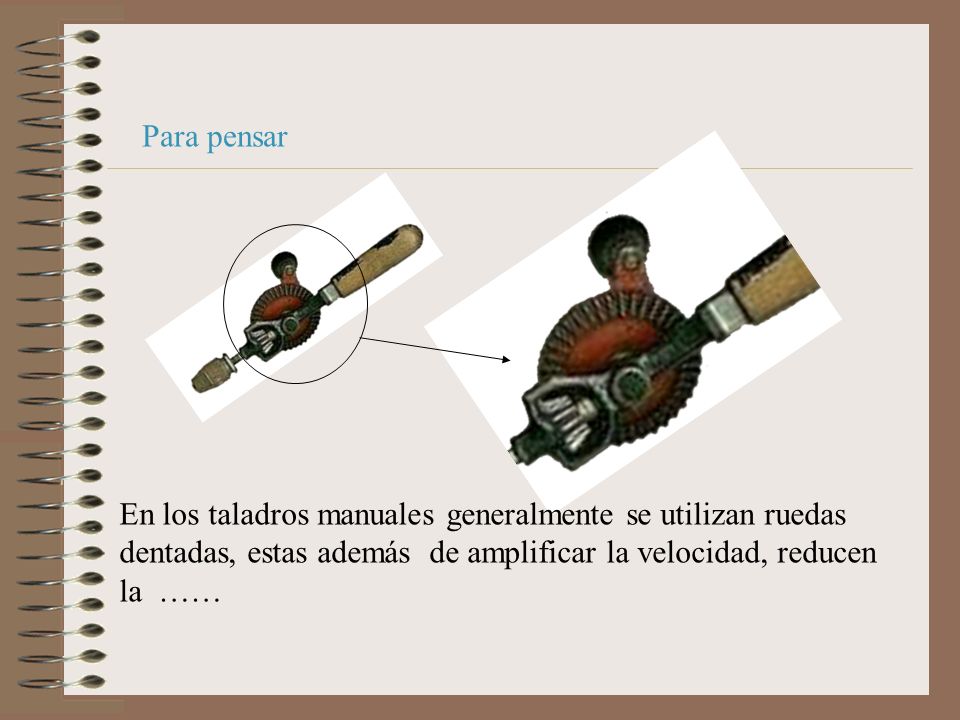 Para pensar En los taladros manuales generalmente se utilizan ruedas dentadas, estas además de amplificar la velocidad, reducen la ……