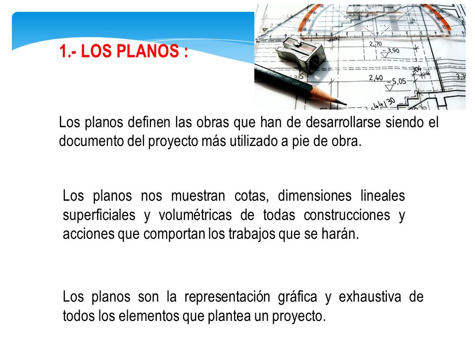 1.- LOS PLANOS : Los planos definen las obras que han de desarrollarse siendo el documento del proyecto más utilizado a pie de obra.
