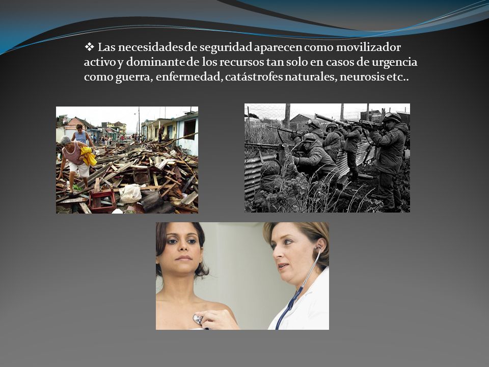 Las necesidades de seguridad aparecen como movilizador activo y dominante de los recursos tan solo en casos de urgencia como guerra, enfermedad, catástrofes naturales, neurosis etc..