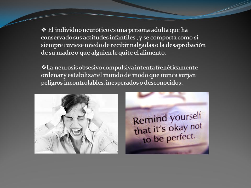 El individuo neurótico es una persona adulta que ha conservado sus actitudes infantiles , y se comporta como si siempre tuviese miedo de recibir nalgadas o la desaprobación de su madre o que alguien le quite el alimento.