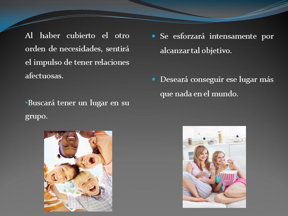 Al haber cubierto el otro orden de necesidades, sentirá el impulso de tener relaciones afectuosas.
