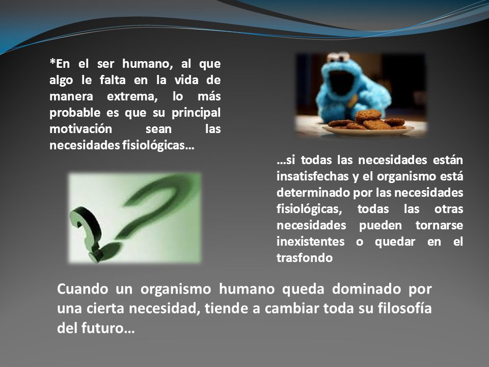 *En el ser humano, al que algo le falta en la vida de manera extrema, lo más probable es que su principal motivación sean las necesidades fisiológicas…