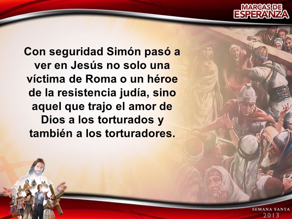 Con seguridad Simón pasó a ver en Jesús no solo una víctima de Roma o un héroe de la resistencia judía, sino aquel que trajo el amor de Dios a los torturados y también a los torturadores.