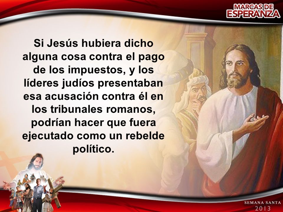 Si Jesús hubiera dicho alguna cosa contra el pago de los impuestos, y los líderes judíos presentaban esa acusación contra él en los tribunales romanos, podrían hacer que fuera ejecutado como un rebelde político.