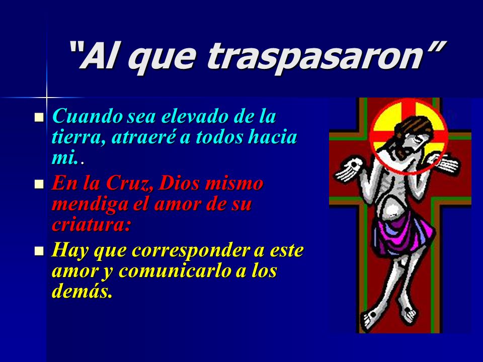 Al que traspasaron Cuando sea elevado de la tierra, atraeré a todos hacia mi.. En la Cruz, Dios mismo mendiga el amor de su criatura: