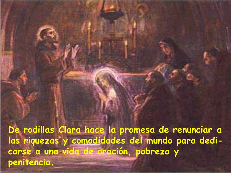De rodillas Clara hace la promesa de renunciar a las riquezas y comodidades del mundo para dedi-carse a una vida de oración, pobreza y penitencia.