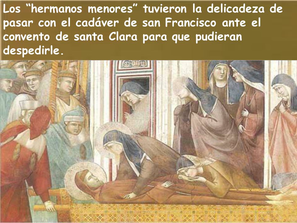 Los hermanos menores tuvieron la delicadeza de pasar con el cadáver de san Francisco ante el convento de santa Clara para que pudieran despedirle.