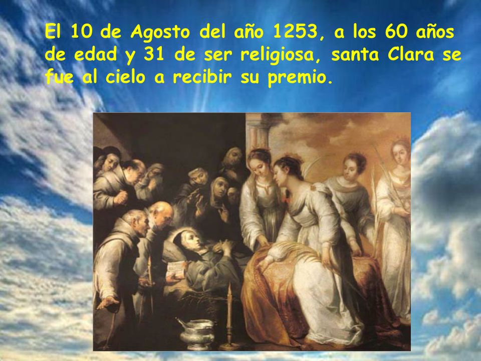 El 10 de Agosto del año 1253, a los 60 años de edad y 31 de ser religiosa, santa Clara se fue al cielo a recibir su premio.