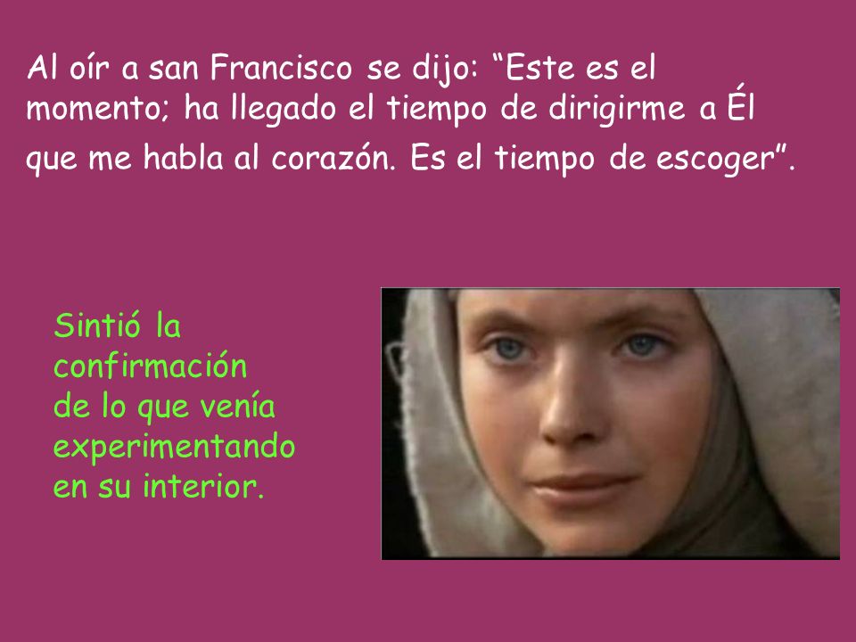 Al oír a san Francisco se dijo: Este es el momento; ha llegado el tiempo de dirigirme a Él que me habla al corazón. Es el tiempo de escoger .