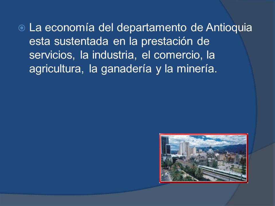 La economía del departamento de Antioquia esta sustentada en la prestación de servicios, la industria, el comercio, la agricultura, la ganadería y la minería.