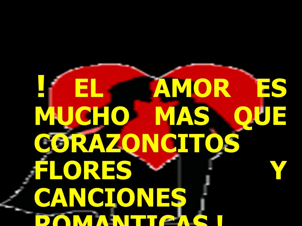 ! EL AMOR ES MUCHO MAS QUE CORAZONCITOS FLORES Y CANCIONES ROMANTICAS !
