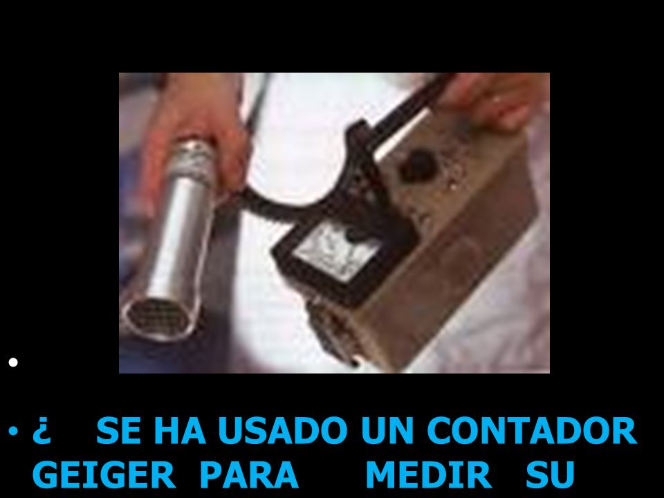 ¿ SE HA USADO UN CONTADOR GEIGER PARA MEDIR SU RADIOACTIVIDAD