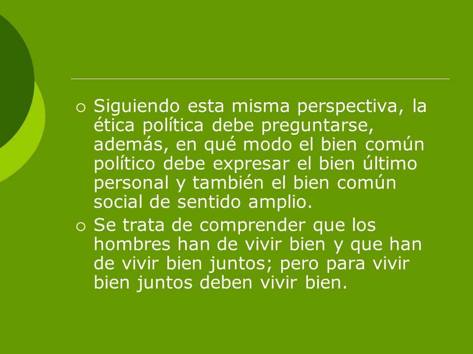 Siguiendo esta misma perspectiva, la ética política debe preguntarse, además, en qué modo el bien común político debe expresar el bien último personal y también el bien común social de sentido amplio.