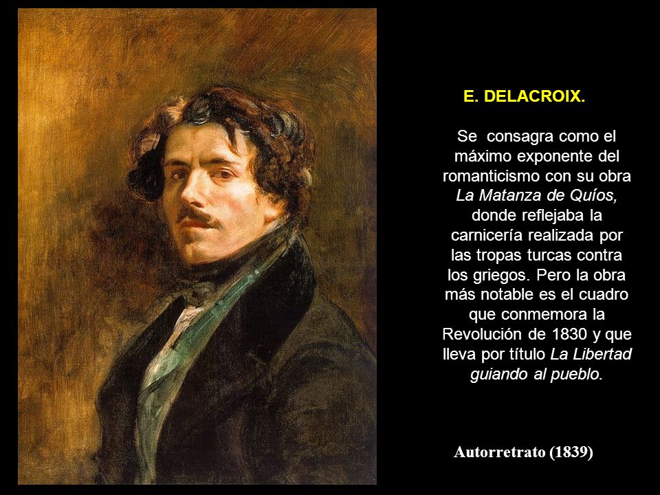 E. DELACROIX. Se consagra como el máximo exponente del romanticismo con su obra La Matanza de Quíos, donde reflejaba la carnicería realizada por las tropas turcas contra los griegos. Pero la obra más notable es el cuadro que conmemora la Revolución de 1830 y que lleva por título La Libertad guiando al pueblo.