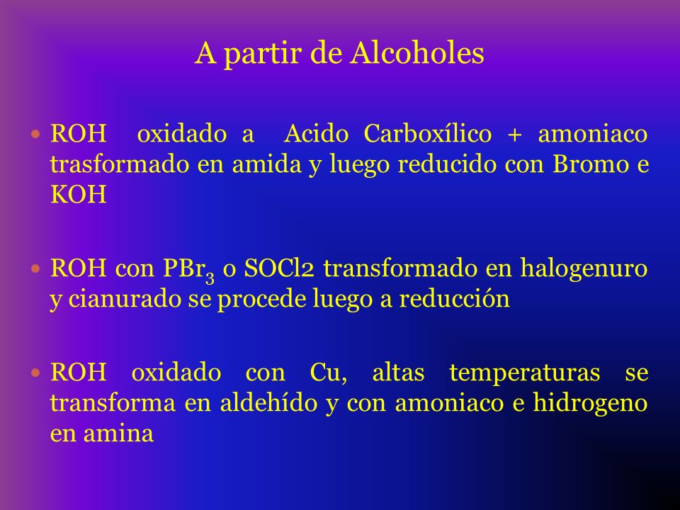 A partir de Alcoholes ROH oxidado a Acido Carboxílico + amoniaco trasformado en amida y luego reducido con Bromo e KOH.