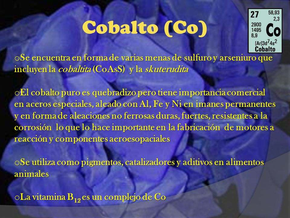Cobalto (Co) Se encuentra en forma de varias menas de sulfuro y arseniuro que incluyen la cobaltita (CoAsS) y la skuterudita.