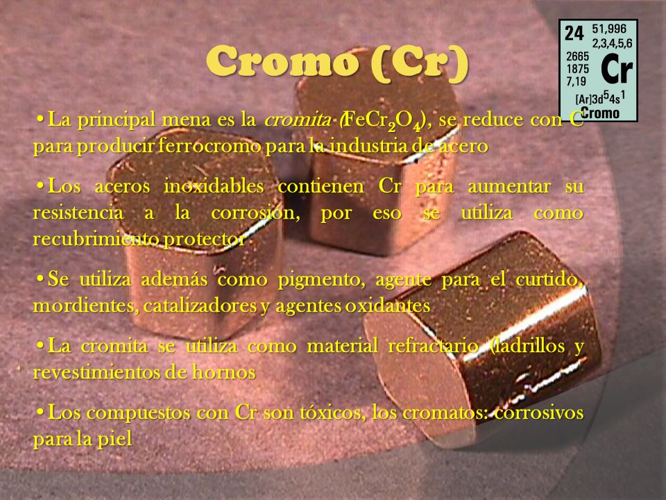 Cromo (Cr) La principal mena es la cromita (FeCr2O4), se reduce con C para producir ferrocromo para la industria de acero.