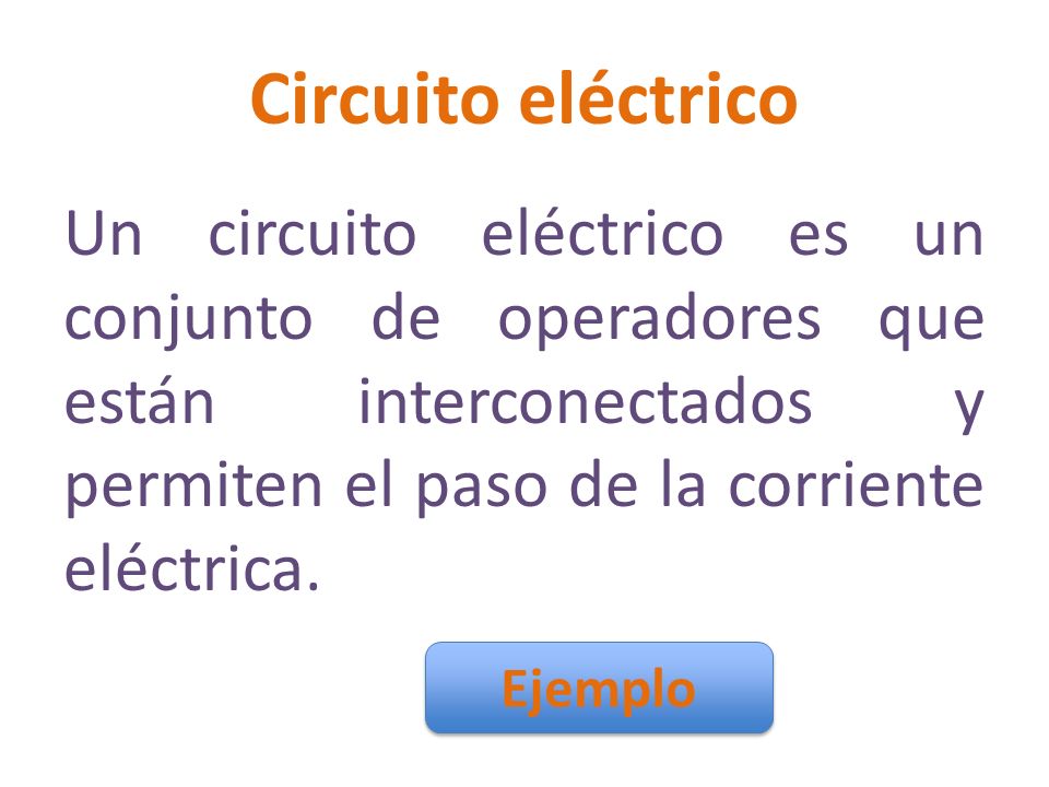 Circuito eléctrico Un circuito eléctrico es un conjunto de operadores que están interconectados y permiten el paso de la corriente eléctrica.