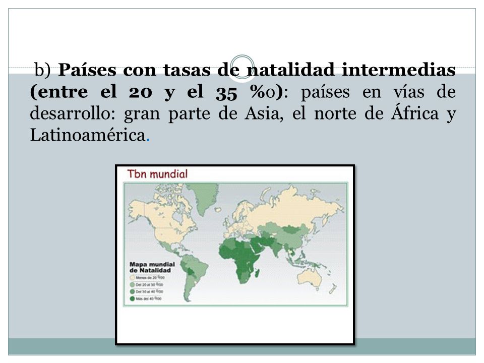 b) Países con tasas de natalidad intermedias (entre el 20 y el 35 %o): países en vías de desarrollo: gran parte de Asia, el norte de África y Latinoamérica.