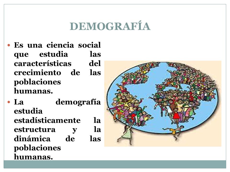 DEMOGRAFÍA Es una ciencia social que estudia las características del crecimiento de las poblaciones humanas.