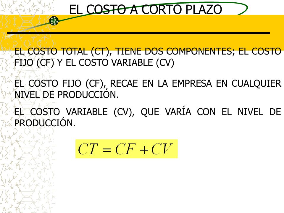 EL COSTO A CORTO PLAZO EL COSTO TOTAL (CT), TIENE DOS COMPONENTES; EL COSTO FIJO (CF) Y EL COSTO VARIABLE (CV)