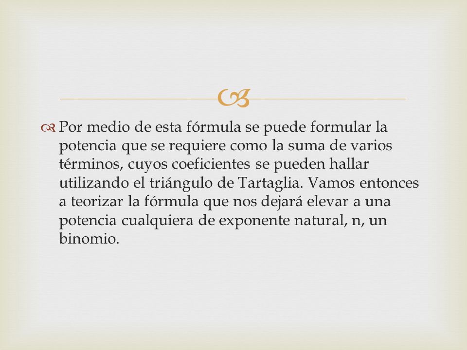 Por medio de esta fórmula se puede formular la potencia que se requiere como la suma de varios términos, cuyos coeficientes se pueden hallar utilizando el triángulo de Tartaglia.