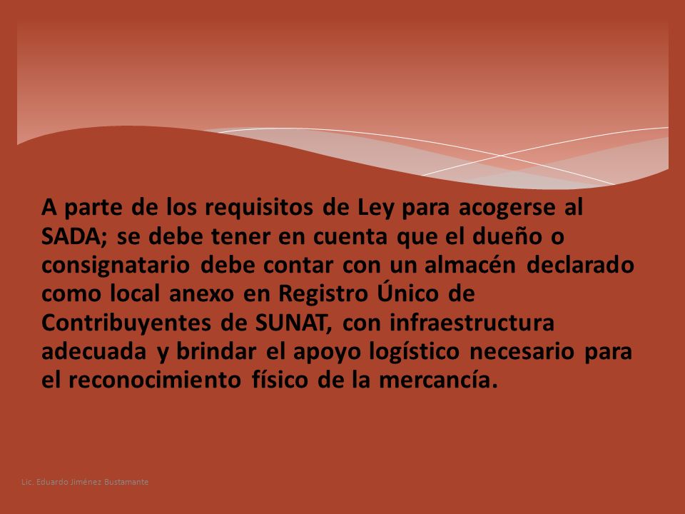 A parte de los requisitos de Ley para acogerse al SADA; se debe tener en cuenta que el dueño o consignatario debe contar con un almacén declarado como local anexo en Registro Único de Contribuyentes de SUNAT, con infraestructura adecuada y brindar el apoyo logístico necesario para el reconocimiento físico de la mercancía.