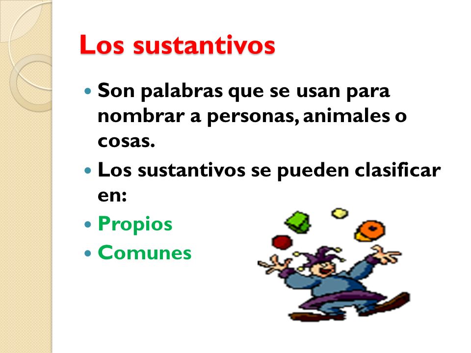 Los sustantivos Son palabras que se usan para nombrar a personas, animales o cosas. Los sustantivos se pueden clasificar en: