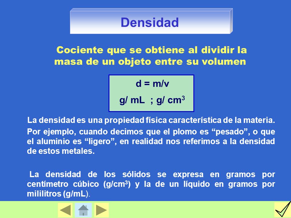 Densidad Cociente que se obtiene al dividir la masa de un objeto entre su volumen. d = m/v. g/ mL ; g/ cm3.