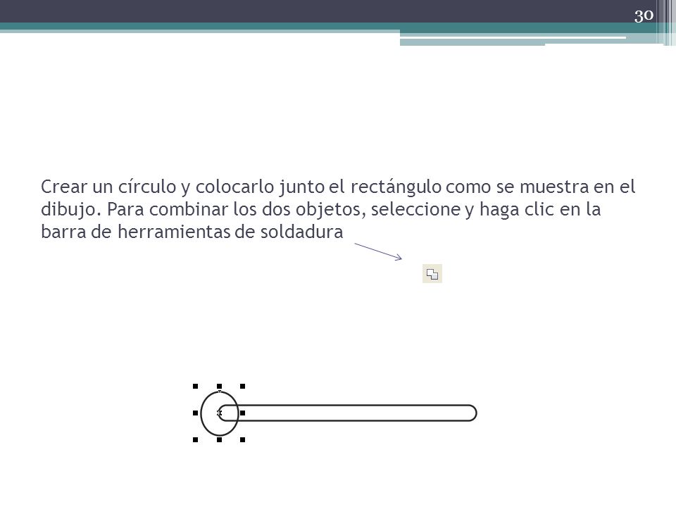 Crear un círculo y colocarlo junto el rectángulo como se muestra en el dibujo.