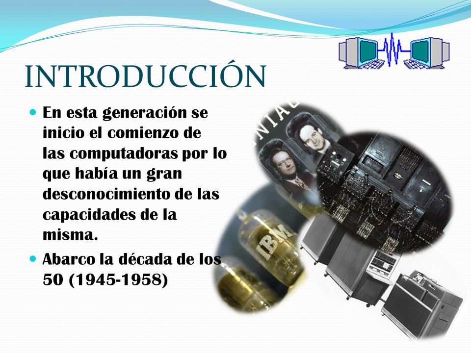 INTRODUCCIÓN En esta generación se inicio el comienzo de las computadoras por lo que había un gran desconocimiento de las capacidades de la misma.