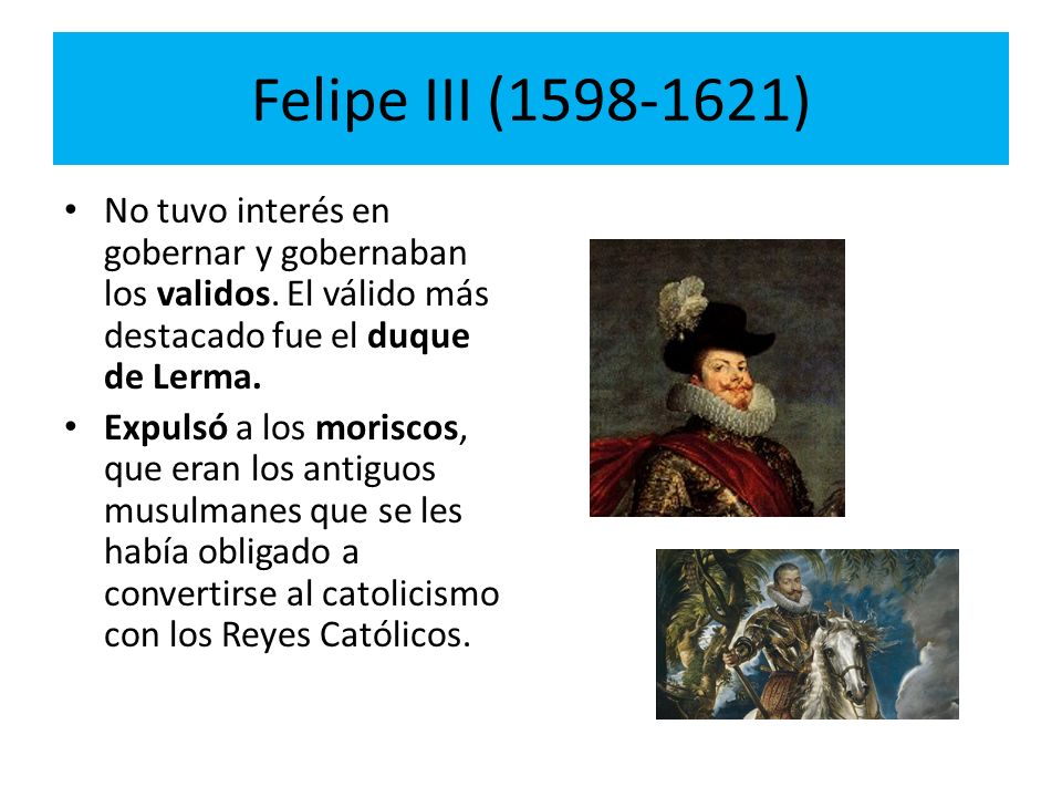 Felipe III ( ) No tuvo interés en gobernar y gobernaban los validos. El válido más destacado fue el duque de Lerma.