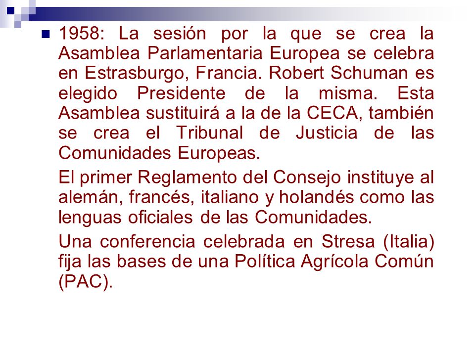 1958: La sesión por la que se crea la Asamblea Parlamentaria Europea se celebra en Estrasburgo, Francia. Robert Schuman es elegido Presidente de la misma. Esta Asamblea sustituirá a la de la CECA, también se crea el Tribunal de Justicia de las Comunidades Europeas.