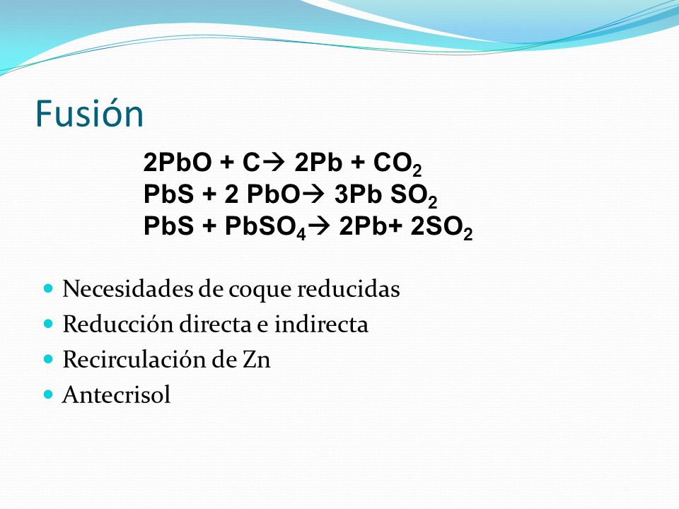 Fusión 2PbO + C 2Pb + CO2 PbS + 2 PbO 3Pb SO2 PbS + PbSO4 2Pb+ 2SO2