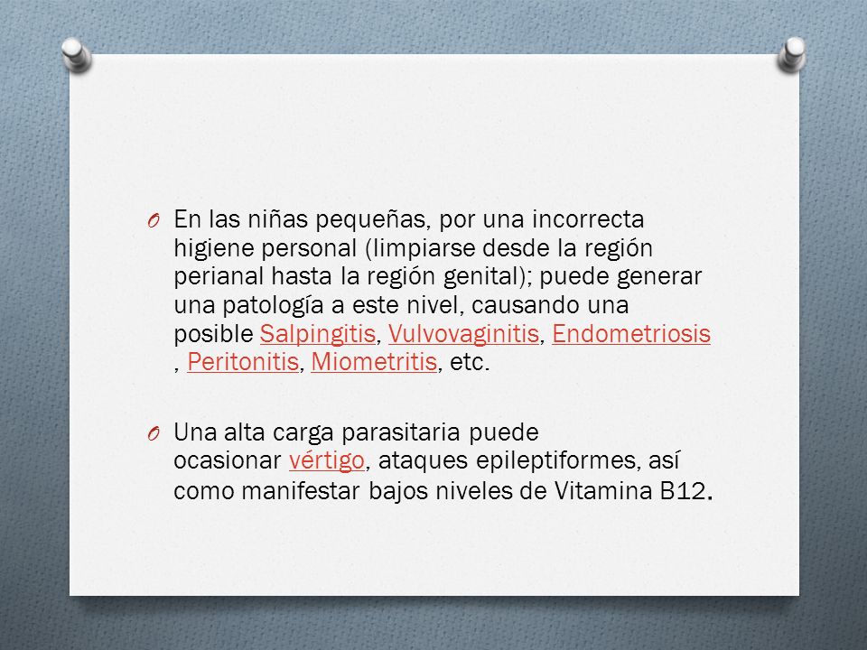 En las niñas pequeñas, por una incorrecta higiene personal (limpiarse desde la región perianal hasta la región genital); puede generar una patología a este nivel, causando una posible Salpingitis, Vulvovaginitis, Endometriosis, Peritonitis, Miometritis, etc.