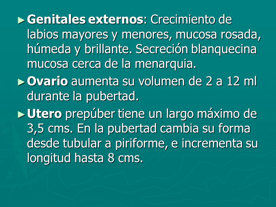 Genitales externos: Crecimiento de labios mayores y menores, mucosa rosada, húmeda y brillante. Secreción blanquecina mucosa cerca de la menarquia.