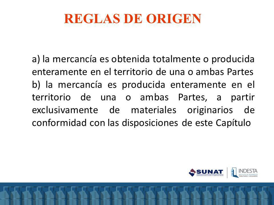 REGLAS DE ORIGEN a) la mercancía es obtenida totalmente o producida enteramente en el territorio de una o ambas Partes.