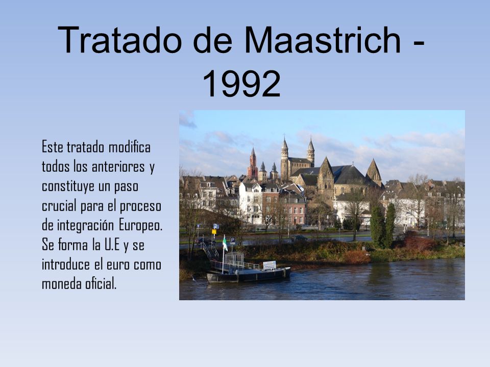 Tratado de Maastrich Este tratado modifica todos los anteriores y constituye un paso crucial para el proceso de integración Europeo.