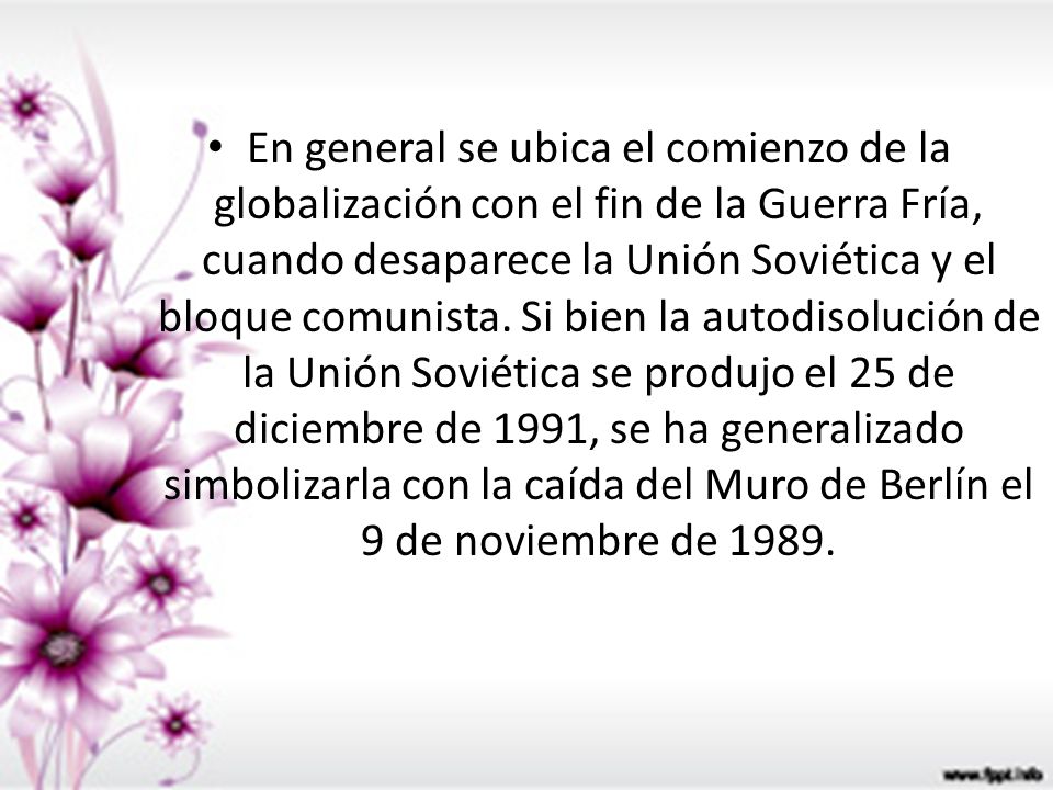 En general se ubica el comienzo de la globalización con el fin de la Guerra Fría, cuando desaparece la Unión Soviética y el bloque comunista.