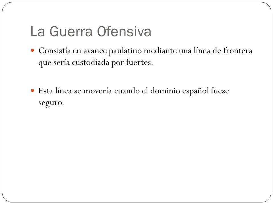 La Guerra Ofensiva Consistía en avance paulatino mediante una línea de frontera que sería custodiada por fuertes.
