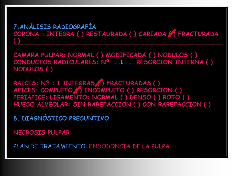 7.ANÁLISIS RADIOGRAFÍA CORONA : INTEGRA ( ) RESTAURADA ( ) CARIADA ( ) FRACTURADA ( ) CAMARA PULPAR: NORMAL ( ) MODIFICADA ( ) NODULOS ( )