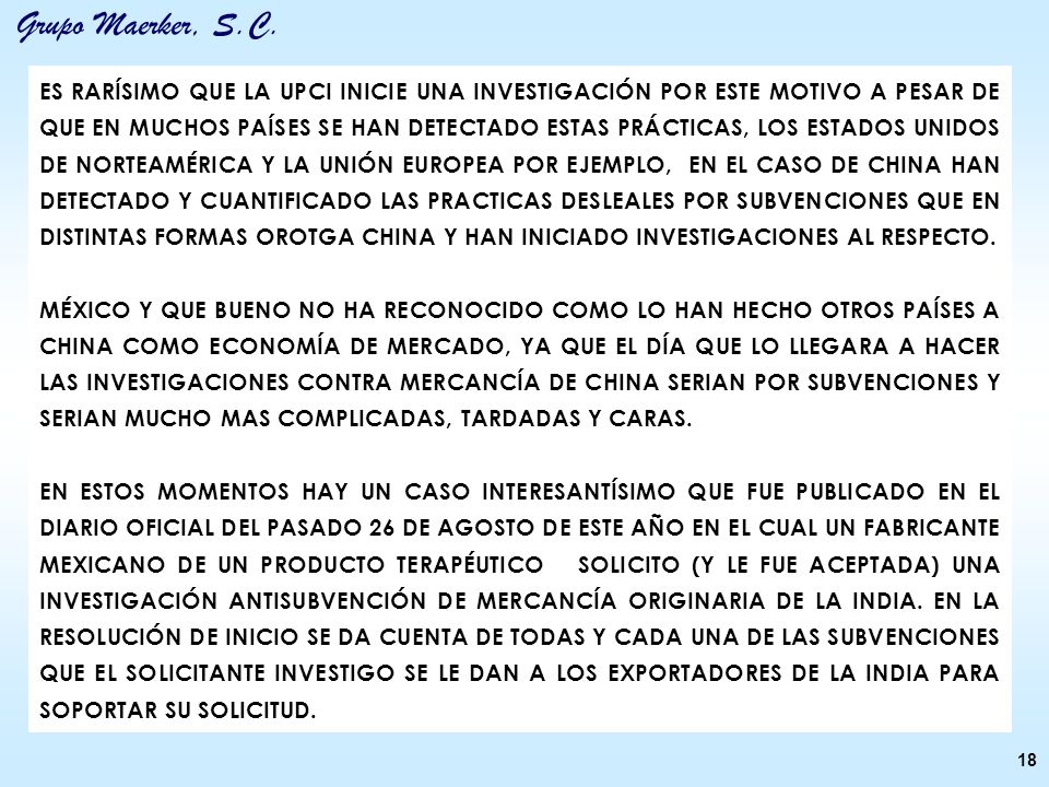 ES RARÍSIMO QUE LA UPCI INICIE UNA INVESTIGACIÓN POR ESTE MOTIVO A PESAR DE QUE EN MUCHOS PAÍSES SE HAN DETECTADO ESTAS PRÁCTICAS, LOS ESTADOS UNIDOS DE NORTEAMÉRICA Y LA UNIÓN EUROPEA POR EJEMPLO, EN EL CASO DE CHINA HAN DETECTADO Y CUANTIFICADO LAS PRACTICAS DESLEALES POR SUBVENCIONES QUE EN DISTINTAS FORMAS OROTGA CHINA Y HAN INICIADO INVESTIGACIONES AL RESPECTO.